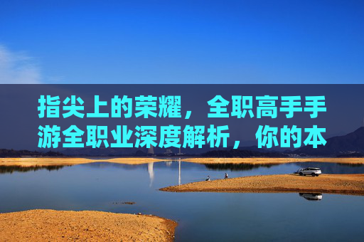 指尖上的荣耀,全职高手手游全职业深度解析,你的本命角色是哪个? 指尖上的荣耀,全职高手手游全职业深度解析,你的本命角色是哪个?