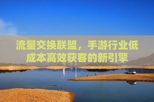 流量交换联盟,手游行业低成本高效获客的新引擎 流量交换联盟,手游行业低成本高效获客的新引擎