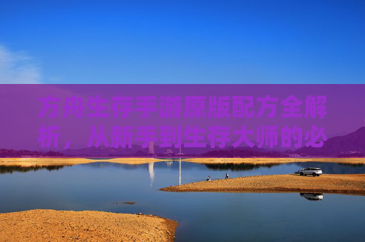 方舟生存手游原版配方全解析,从新手到生存大师的必备指南 方舟生存手游原版配方全解析,从新手到生存大师的必备指南
