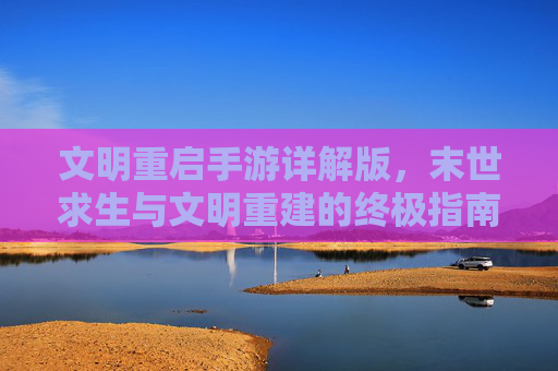 文明重启手游详解版,末世求生与文明重建的终极指南 文明重启手游详解版,末世求生与文明重建的终极指南