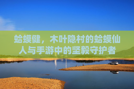蛤蟆健,木叶隐村的蛤蟆仙人与手游中的坚毅守护者 蛤蟆健,木叶隐村的蛤蟆仙人与手游中的坚毅守护者