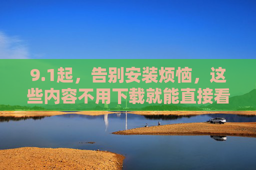 9.1起,告别安装烦恼,这些内容不用下载就能直接看! 9.1起,告别安装烦恼,这些内容不用下载就能直接看!