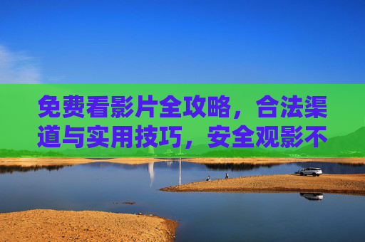 免费看影片全攻略,合法渠道与实用技巧,安全观影不踩坑 免费看影片全攻略,合法渠道与实用技巧,安全观影不踩坑