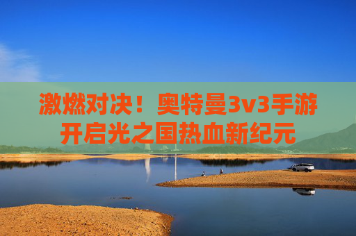 激燃对决!奥特曼3v3手游开启光之国热血新纪元 激燃对决!奥特曼3v3手游开启光之国热血新纪元