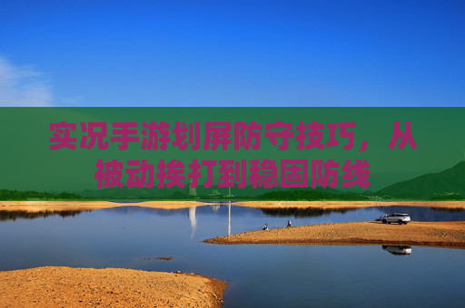 实况手游划屏防守技巧,从被动挨打到稳固防线 实况手游划屏防守技巧,从被动挨打到稳固防线