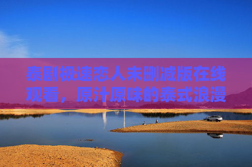 泰剧极速恋人未删减版在线观看,原汁原味的泰式浪漫,剧情张力拉满! 泰剧极速恋人未删减版在线观看,原汁原味的泰式浪漫,剧情张力拉满!