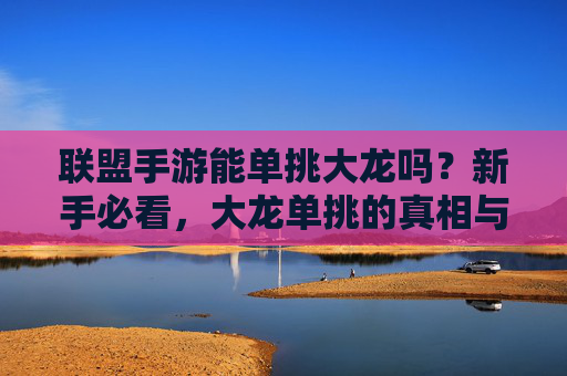 联盟手游能单挑大龙吗？新手必看，大龙单挑的真相与技巧