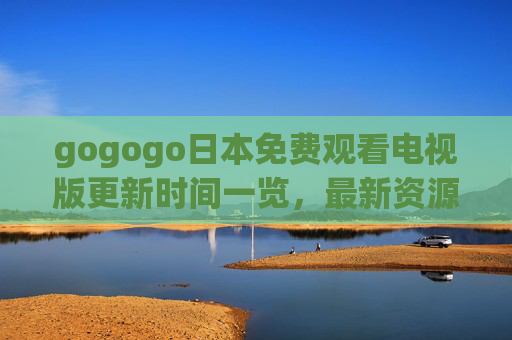 gogogo日本免费观看电视版更新时间一览,最新资源及时掌握,畅享日剧综艺无障碍 gogogo日本免费观看电视版更新时间一览,最新资源及时掌握,畅享日剧综艺无障碍