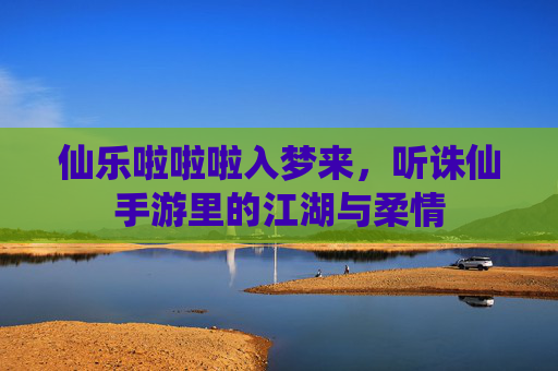 仙乐啦啦啦入梦来,听诛仙手游里的江湖与柔情 仙乐啦啦啦入梦来,听诛仙手游里的江湖与柔情