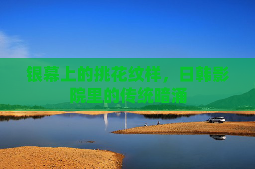 银幕上的挑花纹样,日韩影院里的传统暗涌 银幕上的挑花纹样,日韩影院里的传统暗涌