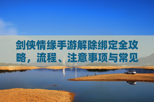 剑侠情缘手游解除绑定全攻略,流程、注意事项与常见问题解答 剑侠情缘手游解除绑定全攻略,流程、注意事项与常见问题解答