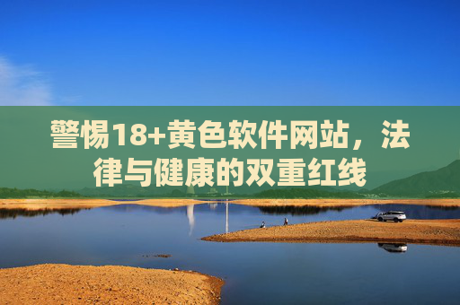 警惕18+黄色软件网站,法律与健康的双重红线 警惕18+黄色软件网站,法律与健康的双重红线