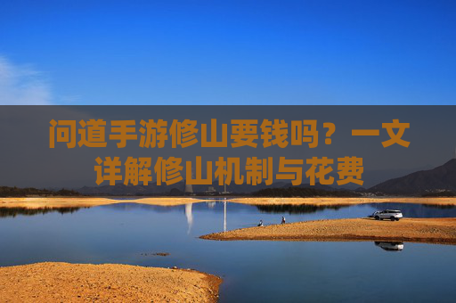 问道手游修山要钱吗?一文详解修山机制与花费 问道手游修山要钱吗?一文详解修山机制与花费