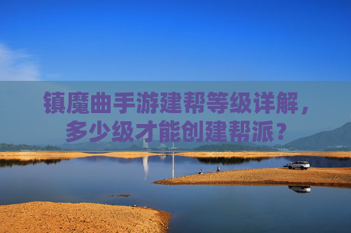 镇魔曲手游建帮等级详解,多少级才能创建帮派? 镇魔曲手游建帮等级详解,多少级才能创建帮派?