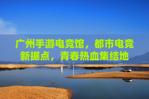 广州手游电竞馆，都市电竞新据点，青春热血集结地