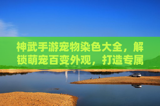 神武手游宠物染色大全，解锁萌宠百变外观，打造专属个性伙伴