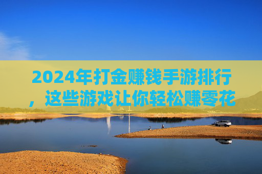 2024年打金赚钱手游排行,这些游戏让你轻松赚零花钱,附上手游打金避坑指南 2024年打金赚钱手游排行,这些游戏让你轻松赚零花钱,附上手游打金避坑指南