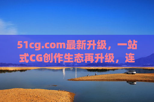 51cg.com最新升级,一站式CG创作生态再升级,连接全球创作者与前沿资源 51cg.com最新升级,一站式CG创作生态再升级,连接全球创作者与前沿资源