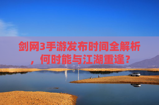 剑网3手游发布时间全解析，何时能与江湖重逢？