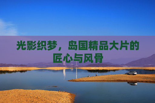 光影织梦,岛国精品大片的匠心与风骨 光影织梦,岛国精品大片的匠心与风骨