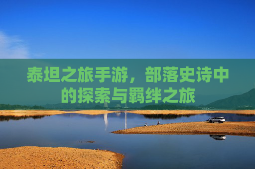泰坦之旅手游,部落史诗中的探索与羁绊之旅 泰坦之旅手游,部落史诗中的探索与羁绊之旅