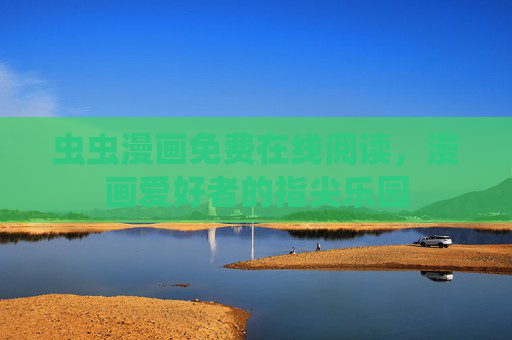 虫虫漫画免费在线阅读,漫画爱好者的指尖乐园 虫虫漫画免费在线阅读,漫画爱好者的指尖乐园
