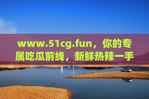 www.51cg.fun,你的专属吃瓜前线,新鲜热辣一手掌握! www.51cg.fun,你的专属吃瓜前线,新鲜热辣一手掌握!