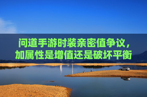 问道手游时装亲密值争议，加属性是增值还是破坏平衡？