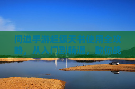 问道手游超级天书使用全攻略,从入门到精通,助你战力飙升! 问道手游超级天书使用全攻略,从入门到精通,助你战力飙升!