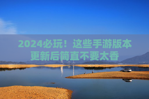 2024必玩!这些手游版本更新后简直不要太香 2024必玩!这些手游版本更新后简直不要太香