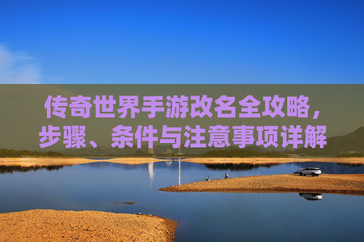 传奇世界手游改名全攻略，步骤、条件与注意事项详解