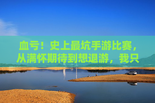 血亏!史上最坑手游比赛,从满怀期待到想退游,我只用了三天! 血亏!史上最坑手游比赛,从满怀期待到想退游,我只用了三天!