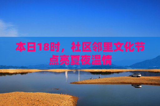 本日18时，社区邻里文化节点亮夏夜温情
