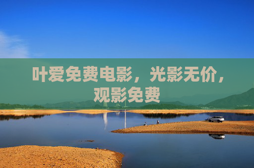 叶爱免费电影,光影无价,观影免费 叶爱免费电影,光影无价,观影免费