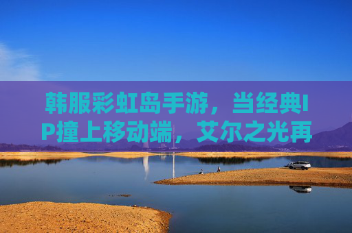 韩服彩虹岛手游,当经典IP撞上移动端,艾尔之光再启新冒险 韩服彩虹岛手游,当经典IP撞上移动端,艾尔之光再启新冒险