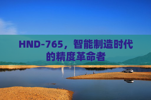 HND-765,智能制造时代的精度革命者 HND-765,智能制造时代的精度革命者