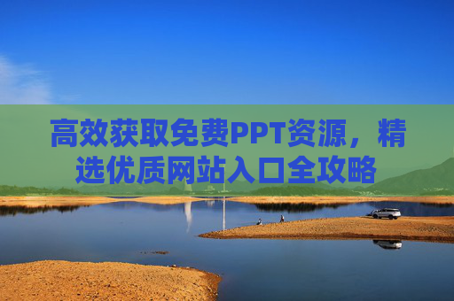 高效获取免费PPT资源,精选优质网站入口全攻略 高效获取免费PPT资源,精选优质网站入口全攻略