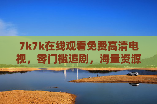 7k7k在线观看免费高清电视,零门槛追剧,海量资源随心看 7k7k在线观看免费高清电视,零门槛追剧,海量资源随心看