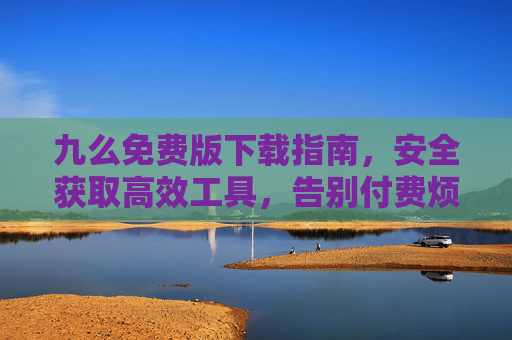 九么免费版下载指南,安全获取高效工具,告别付费烦恼 九么免费版下载指南,安全获取高效工具,告别付费烦恼