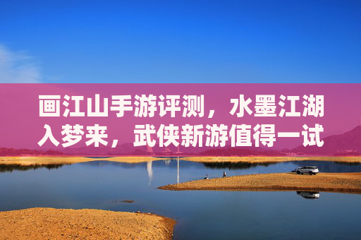 画江山手游评测，水墨江湖入梦来，武侠新游值得一试？