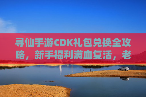 寻仙手游CDK礼包兑换全攻略,新手福利满血复活,老玩家福利再升级! 寻仙手游CDK礼包兑换全攻略,新手福利满血复活,老玩家福利再升级!