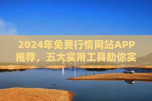 2024年免费行情网站APP推荐,五大实用工具助你实时掌握市场动态 2024年免费行情网站APP推荐,五大实用工具助你实时掌握市场动态