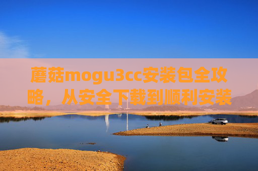 蘑菇mogu3cc安装包全攻略,从安全下载到顺利安装,新手也能轻松搞定 蘑菇mogu3cc安装包全攻略,从安全下载到顺利安装,新手也能轻松搞定