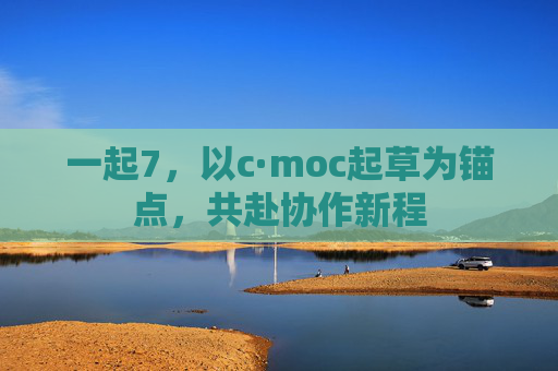 一起7，以c·moc起草为锚点，共赴协作新程