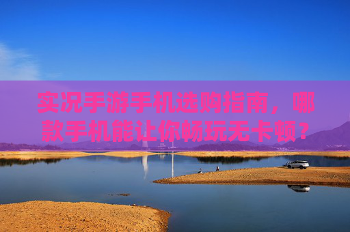 实况手游手机选购指南,哪款手机能让你畅玩无卡顿? 实况手游手机选购指南,哪款手机能让你畅玩无卡顿?