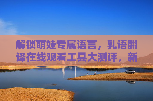 解锁萌娃专属语言,乳语翻译在线观看工具大测评,新手爸妈必备! 解锁萌娃专属语言,乳语翻译在线观看工具大测评,新手爸妈必备!