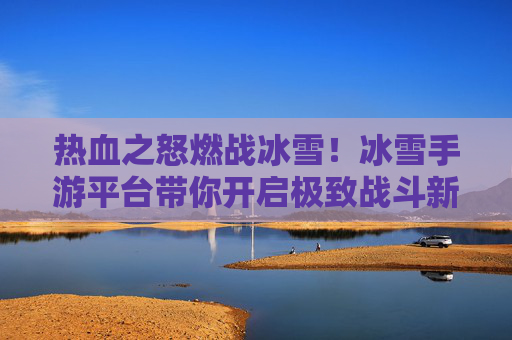 热血之怒燃战冰雪!冰雪手游平台带你开启极致战斗新纪元 热血之怒燃战冰雪!冰雪手游平台带你开启极致战斗新纪元