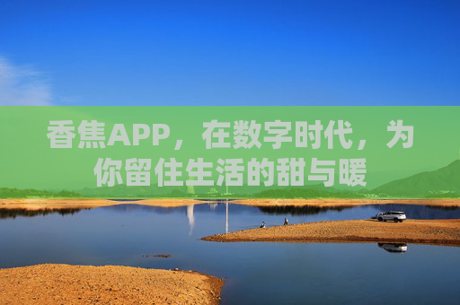 香焦APP,在数字时代,为你留住生活的甜与暖 香焦APP,在数字时代,为你留住生活的甜与暖
