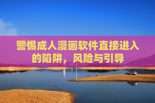 警惕成人漫画软件直接进入的陷阱,风险与引导 警惕成人漫画软件直接进入的陷阱,风险与引导