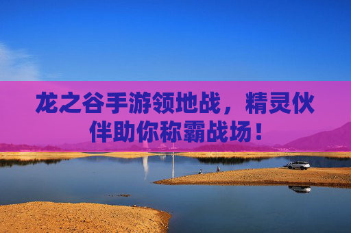 龙之谷手游领地战，精灵伙伴助你称霸战场！